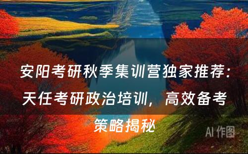 安阳考研秋季集训营独家推荐：天任考研政治培训，高效备考策略揭秘