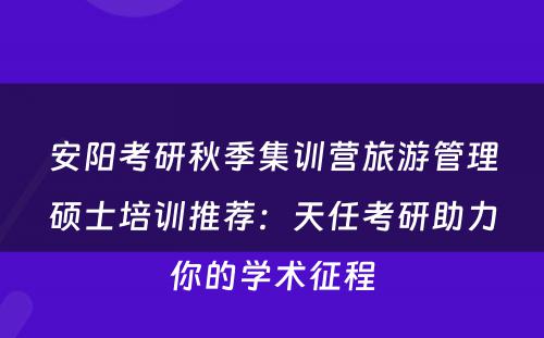 安阳考研秋季集训营旅游管理硕士培训推荐：天任考研助力你的学术征程