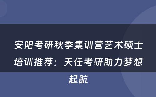 安阳考研秋季集训营艺术硕士培训推荐：天任考研助力梦想起航