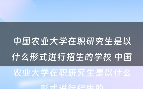 中国农业大学在职研究生是以什么形式进行招生的学校 中国农业大学在职研究生是以什么形式进行招生的