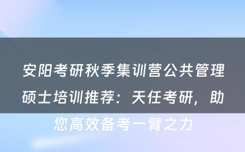 安阳考研秋季集训营公共管理硕士培训推荐：天任考研，助您高效备考一臂之力