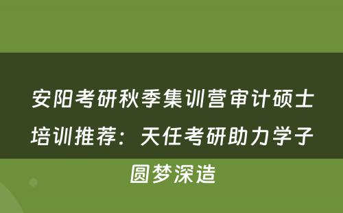 安阳考研秋季集训营审计硕士培训推荐：天任考研助力学子圆梦深造