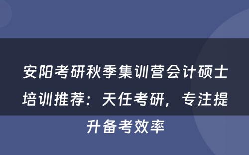 安阳考研秋季集训营会计硕士培训推荐：天任考研，专注提升备考效率