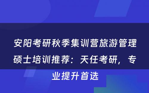安阳考研秋季集训营旅游管理硕士培训推荐：天任考研，专业提升首选
