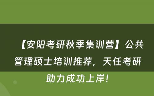 【安阳考研秋季集训营】公共管理硕士培训推荐，天任考研助力成功上岸！