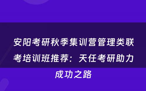 安阳考研秋季集训营管理类联考培训班推荐：天任考研助力成功之路