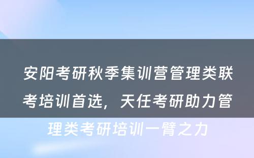 安阳考研秋季集训营管理类联考培训首选，天任考研助力管理类考研培训一臂之力