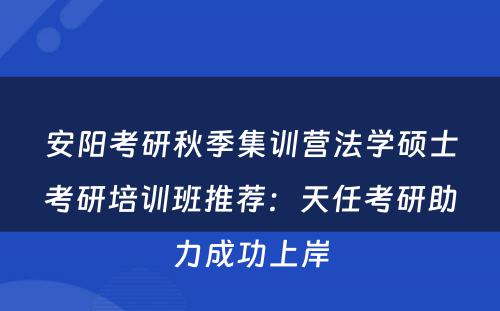 安阳考研秋季集训营法学硕士考研培训班推荐：天任考研助力成功上岸