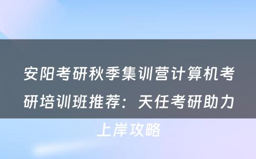 安阳考研秋季集训营计算机考研培训班推荐：天任考研助力上岸攻略