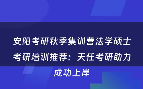安阳考研秋季集训营法学硕士考研培训推荐：天任考研助力成功上岸