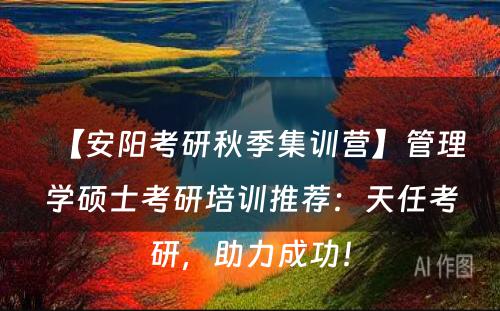 【安阳考研秋季集训营】管理学硕士考研培训推荐：天任考研，助力成功！