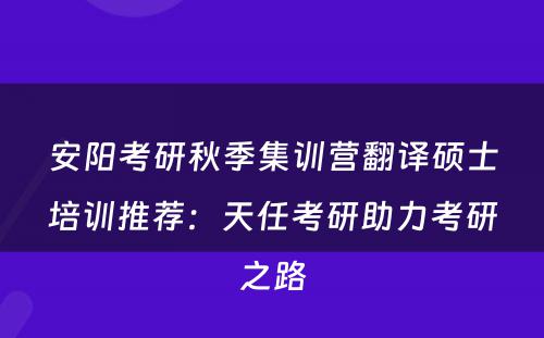 安阳考研秋季集训营翻译硕士培训推荐：天任考研助力考研之路