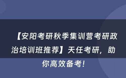 【安阳考研秋季集训营考研政治培训班推荐】天任考研，助你高效备考！