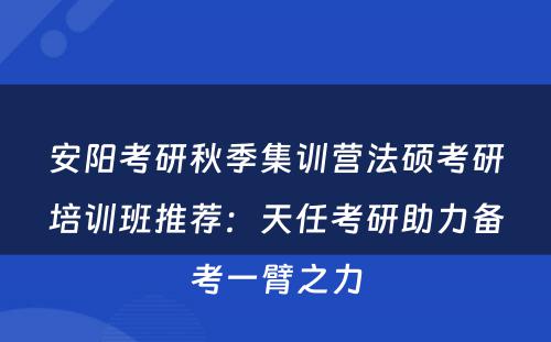 安阳考研秋季集训营法硕考研培训班推荐：天任考研助力备考一臂之力