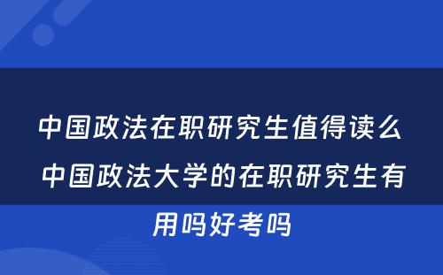 中国政法在职研究生值得读么 中国政法大学的在职研究生有用吗好考吗