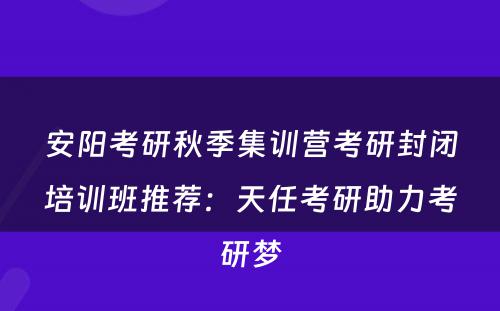 安阳考研秋季集训营考研封闭培训班推荐：天任考研助力考研梦