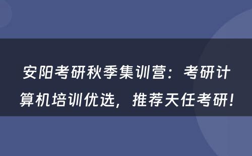 安阳考研秋季集训营：考研计算机培训优选，推荐天任考研！