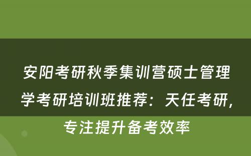 安阳考研秋季集训营硕士管理学考研培训班推荐：天任考研，专注提升备考效率