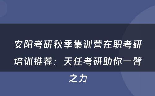 安阳考研秋季集训营在职考研培训推荐：天任考研助你一臂之力