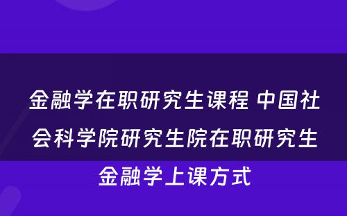 金融学在职研究生课程 中国社会科学院研究生院在职研究生金融学上课方式