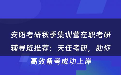 安阳考研秋季集训营在职考研辅导班推荐：天任考研，助你高效备考成功上岸