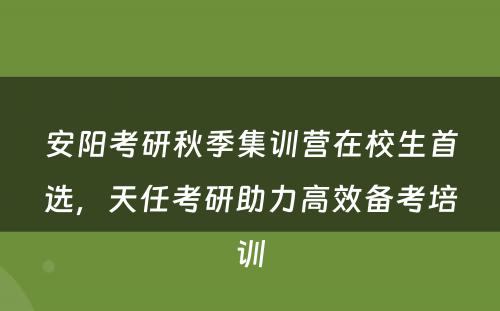 安阳考研秋季集训营在校生首选，天任考研助力高效备考培训