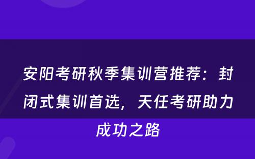 安阳考研秋季集训营推荐：封闭式集训首选，天任考研助力成功之路