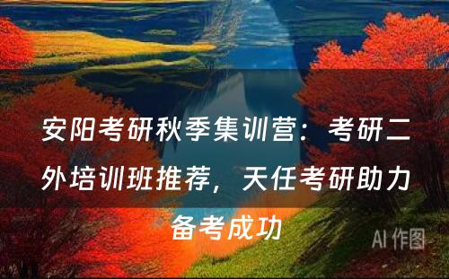 安阳考研秋季集训营：考研二外培训班推荐，天任考研助力备考成功