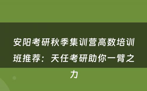 安阳考研秋季集训营高数培训班推荐：天任考研助你一臂之力