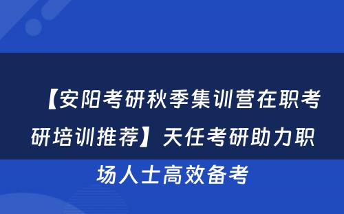 【安阳考研秋季集训营在职考研培训推荐】天任考研助力职场人士高效备考