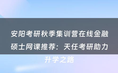 安阳考研秋季集训营在线金融硕士网课推荐：天任考研助力升学之路