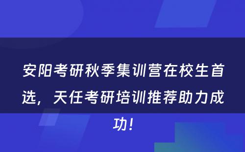 安阳考研秋季集训营在校生首选，天任考研培训推荐助力成功！