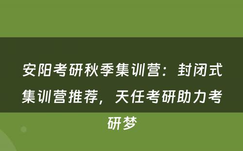 安阳考研秋季集训营：封闭式集训营推荐，天任考研助力考研梦