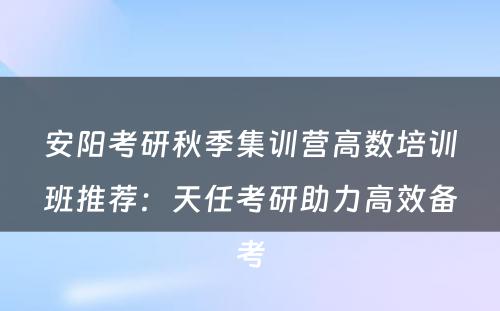 安阳考研秋季集训营高数培训班推荐：天任考研助力高效备考