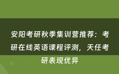安阳考研秋季集训营推荐：考研在线英语课程评测，天任考研表现优异