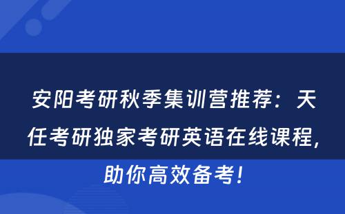 安阳考研秋季集训营推荐：天任考研独家考研英语在线课程，助你高效备考！