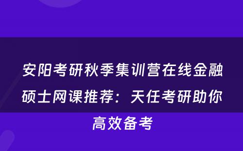 安阳考研秋季集训营在线金融硕士网课推荐：天任考研助你高效备考