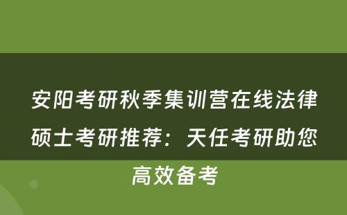 安阳考研秋季集训营在线法律硕士考研推荐：天任考研助您高效备考
