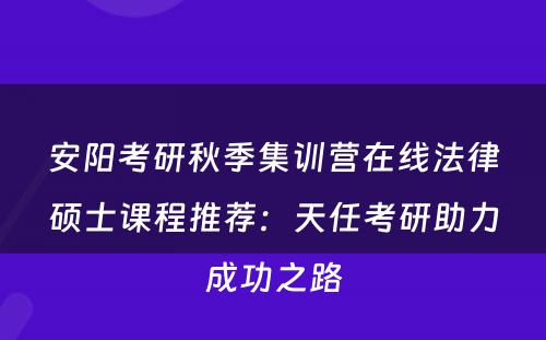 安阳考研秋季集训营在线法律硕士课程推荐：天任考研助力成功之路