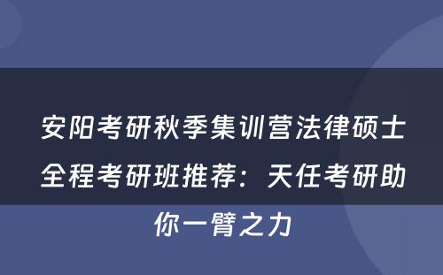 安阳考研秋季集训营法律硕士全程考研班推荐：天任考研助你一臂之力