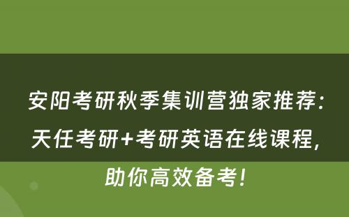 安阳考研秋季集训营独家推荐：天任考研+考研英语在线课程，助你高效备考！