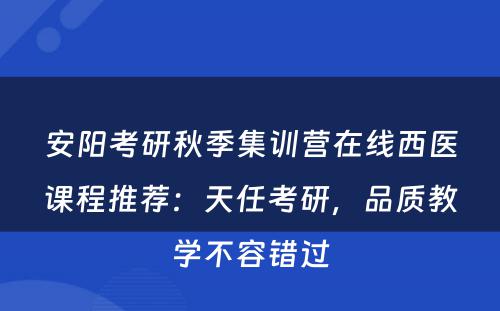 安阳考研秋季集训营在线西医课程推荐：天任考研，品质教学不容错过