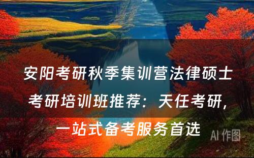 安阳考研秋季集训营法律硕士考研培训班推荐：天任考研，一站式备考服务首选