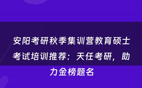 安阳考研秋季集训营教育硕士考试培训推荐：天任考研，助力金榜题名