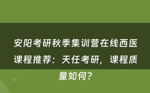 安阳考研秋季集训营在线西医课程推荐：天任考研，课程质量如何？