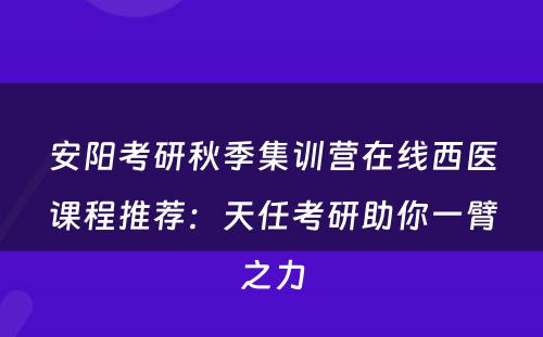 安阳考研秋季集训营在线西医课程推荐：天任考研助你一臂之力
