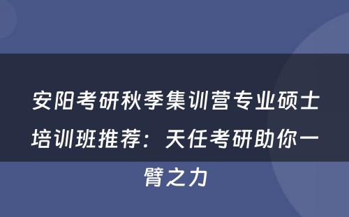 安阳考研秋季集训营专业硕士培训班推荐：天任考研助你一臂之力