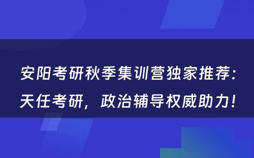 安阳考研秋季集训营独家推荐：天任考研，政治辅导权威助力！