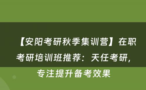 【安阳考研秋季集训营】在职考研培训班推荐：天任考研，专注提升备考效果