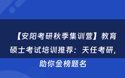 【安阳考研秋季集训营】教育硕士考试培训推荐：天任考研，助你金榜题名